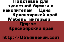 Подставка для туалетной бумаги(с накопителем) › Цена ­ 2 500 - Красноярский край Мебель, интерьер » Другое   . Красноярский край